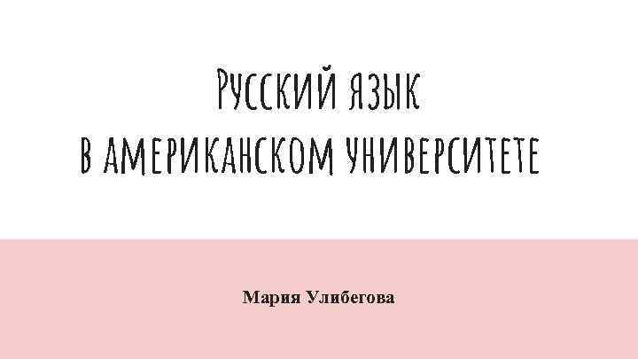 Русский язык в американском университете Мария Улибегова 