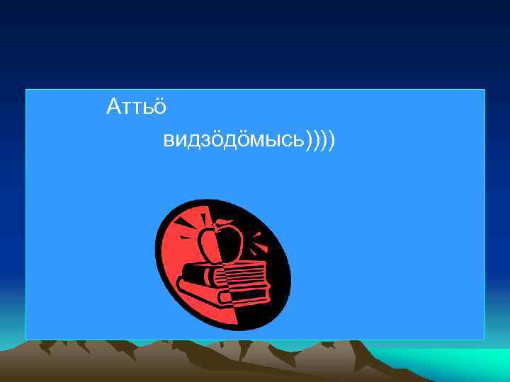 Аттьö видзöдöмысь)))) 