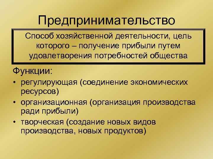Предпринимательство Способ хозяйственной деятельности, цель которого – получение прибыли путем удовлетворения потребностей общества Функции:
