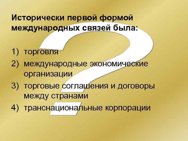 Исторически первой формой международных связей была: 1) торговля 2) международные экономические организации 3) торговые
