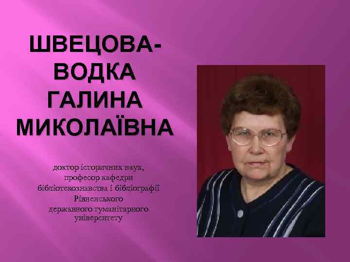 ШВЕЦОВАВОДКА ГАЛИНА МИКОЛАЇВНА доктор історичних наук, професор кафедри бібліотекознавства і бібліографії Рівненського державного гуманітарного