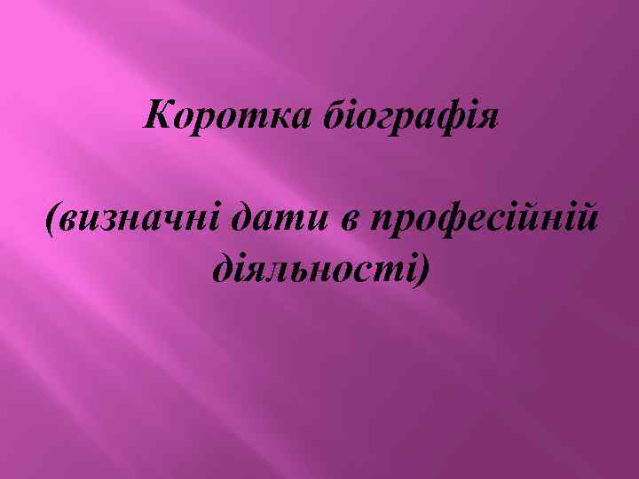 Коротка біографія (визначні дати в професійній діяльності) 