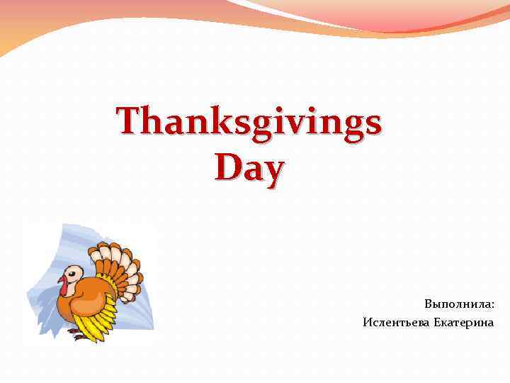 Thanksgivings Day Выполнила: Ислентьева Екатерина 
