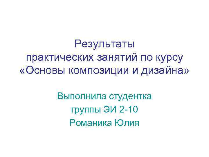 Результаты практических занятий по курсу «Основы композиции и дизайна» Выполнила студентка группы ЭИ 2