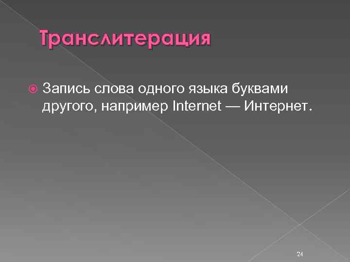 Транслитерация Запись слова одного языка буквами другого, например Internet — Интернет. 24 