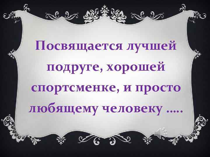 Посвящается лучшей подруге, хорошей спортсменке, и просто любящему человеку …. . 