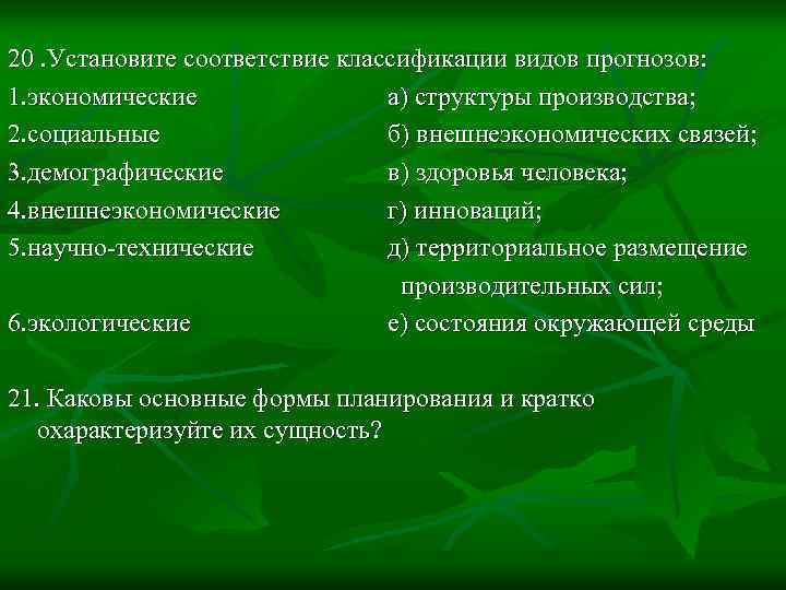 20. Установите соответствие классификации видов прогнозов: 1. экономические а) структуры производства; 2. социальные б)