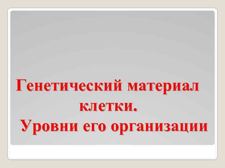 Генетический материал клетки. Уровни его организации 
