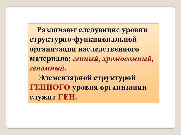 Различают следующие уровни структурно-функциональной организации наследственного материала: генный, хромосомный, геномный. Элементарной структурой ГЕННОГО уровня