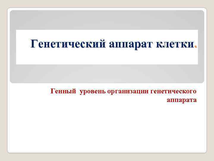 Генетический аппарат клетки. Генный уровень организации генетического аппарата 