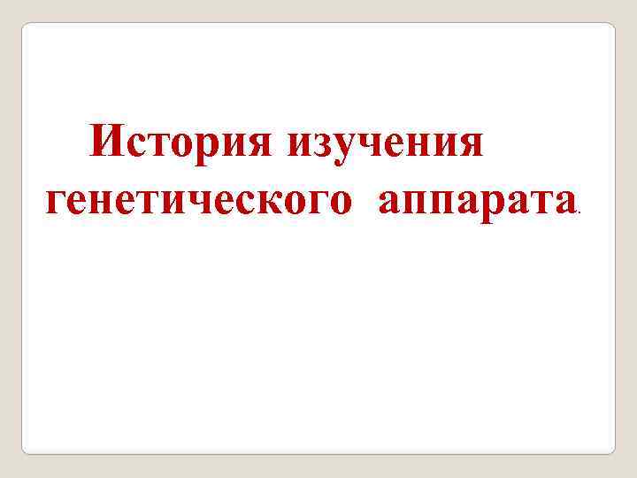  История изучения генетического аппарата . 