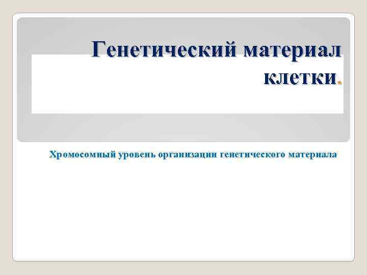  Генетический материал клетки. Хромосомный уровень организации генетического материала 