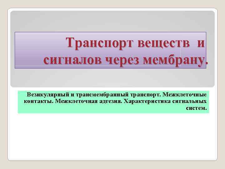 Транспорт веществ и сигналов через мембрану. Везикулярный и трансмембранный транспорт. Межклеточные контакты. Межклеточная адгезия.