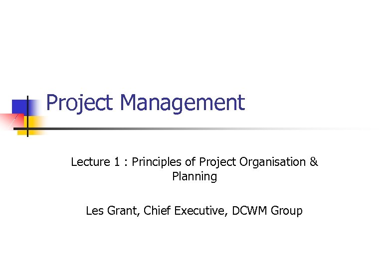 Project Management Lecture 1 : Principles of Project Organisation & Planning Les Grant, Chief