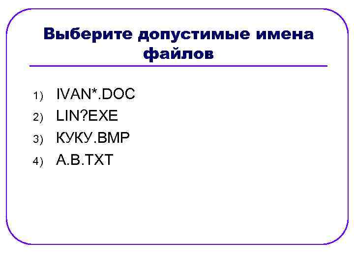 Выберите допустимые имена файлов 1) 2) 3) 4) IVAN*. DOC LIN? EXE КУКУ. ВМР