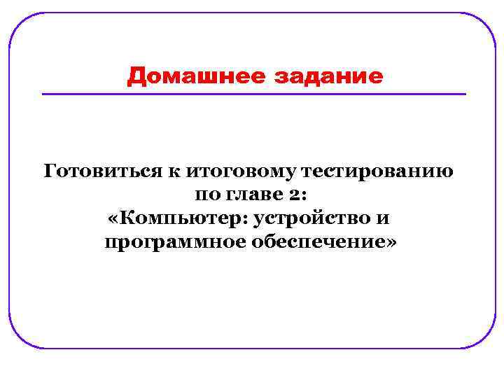 Домашнее задание Готовиться к итоговому тестированию по главе 2: «Компьютер: устройство и программное обеспечение»