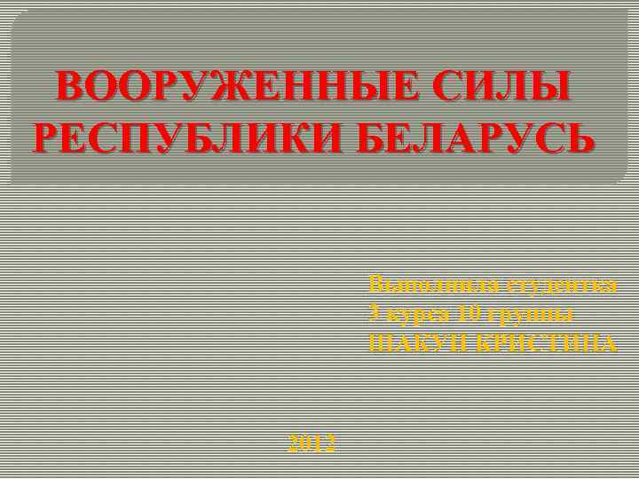 ВООРУЖЕННЫЕ СИЛЫ РЕСПУБЛИКИ БЕЛАРУСЬ Выполнила студентка 3 курса 10 группы ШАКУН КРИСТИНА 2012 