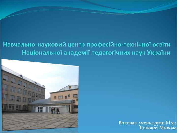 Навчально-науковий центр професійно-технічної освіти Національної академії педагогічних наук України Виконав учень групи М 3