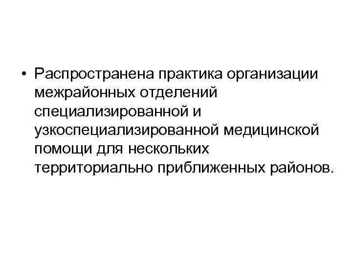  • Распространена практика организации межрайонных отделений специализированной и узкоспециализированной медицинской помощи для нескольких