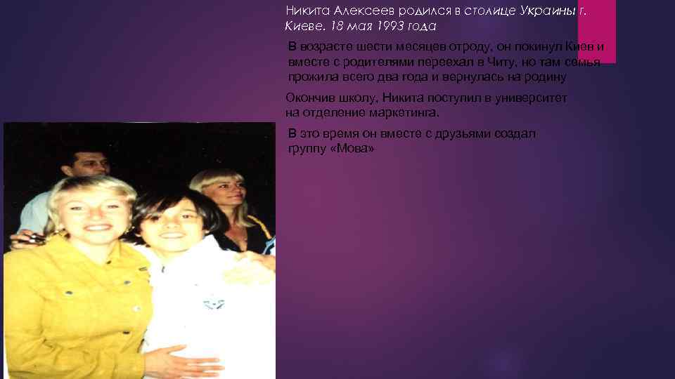 Никита Алексеев родился в столице Украины г. Киеве. 18 мая 1993 года В возрасте