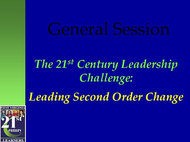 General Session The 21 st Century Leadership Challenge: Leading Second Order Change 