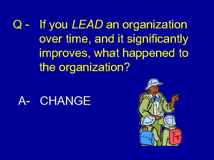 Q - If you LEAD an organization over time, and it significantly improves, what