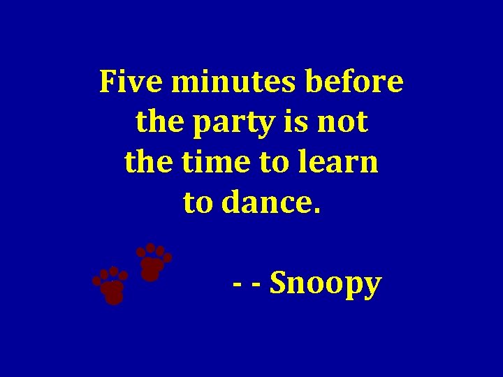 Five minutes before the party is not the time to learn to dance. -