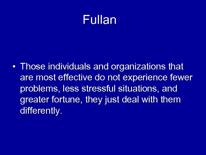 Fullan • Those individuals and organizations that are most effective do not experience fewer