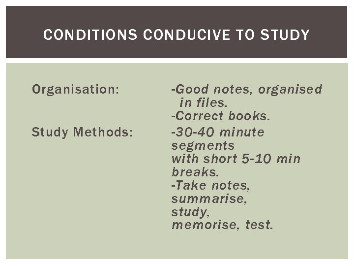 CONDITIONS CONDUCIVE TO STUDY Organisation: Study Methods: -Good notes, organised in files. -Correct books.