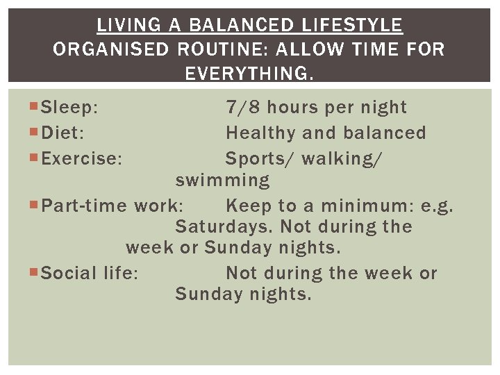 LIVING A BALANCED LIFESTYLE ORGANISED ROUTINE: ALLOW TIME FOR EVERYTHING. Sleep: Diet: Exercise: 7/8