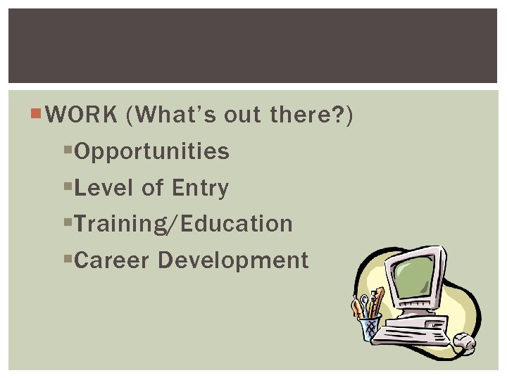  WORK (What’s out there? ) §Opportunities §Level of Entry §Training/Education §Career Development 
