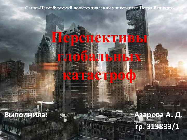 Санкт-Петербургский политехнический университет Петра Великого Перспективы глобальных катастроф Выполнила: Азарова А. Д. гр. З