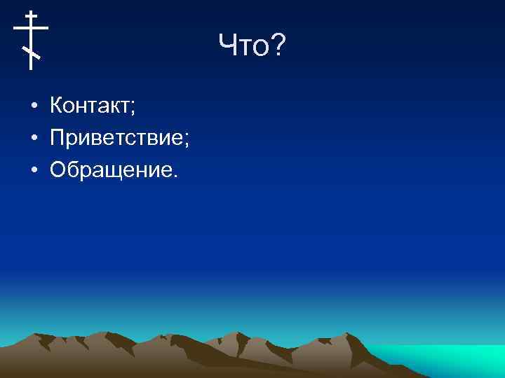 Что? • Контакт; • Приветствие; • Обращение. 