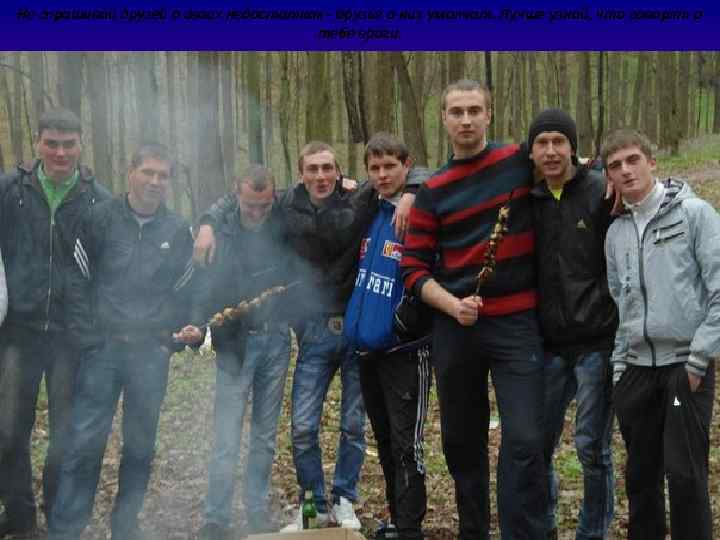 Не спрашивай друзей о своих недостатках - друзья о них умолчат. Лучше узнай, что