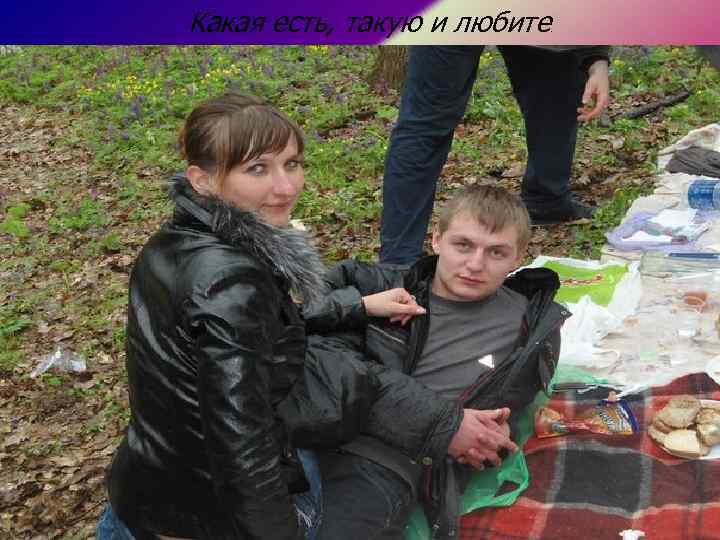 Какая есть, такую и любите . 