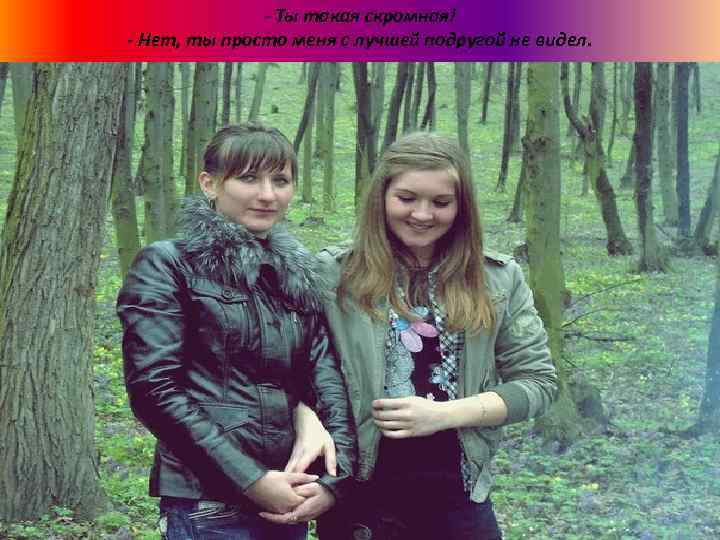 - Ты такая скромная! - Нет, ты просто меня с лучшей подругой не видел.
