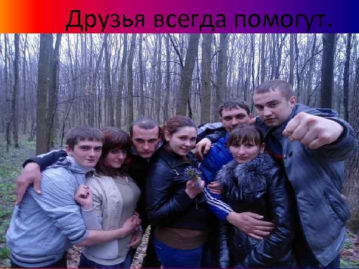 Друзья всегда помогут. 