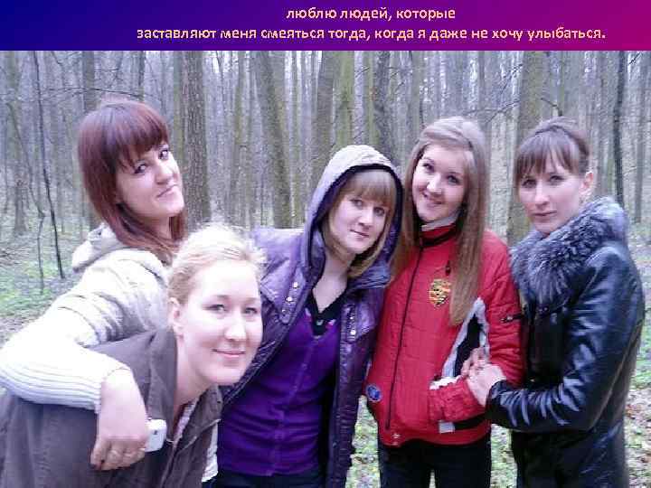 люблю людей, которые заставляют меня смеяться тогда, когда я даже не хочу улыбаться. 