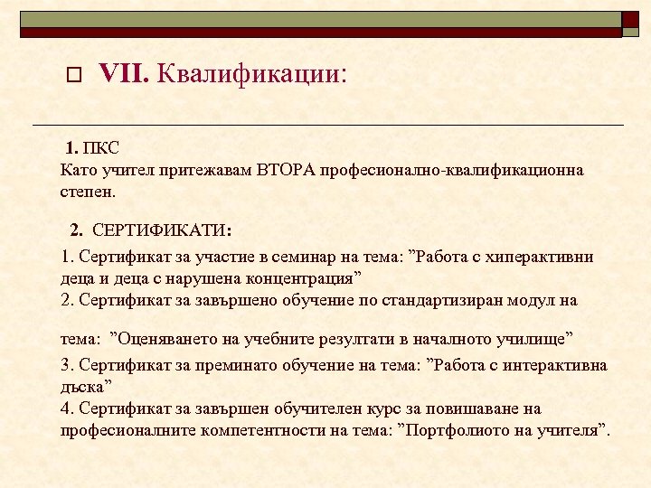 o VІІ. Квалификации: 1. ПКС Като учител притежавам ВТОРА професионално-квалификационна степен. 2. СЕРТИФИКАТИ: 1.