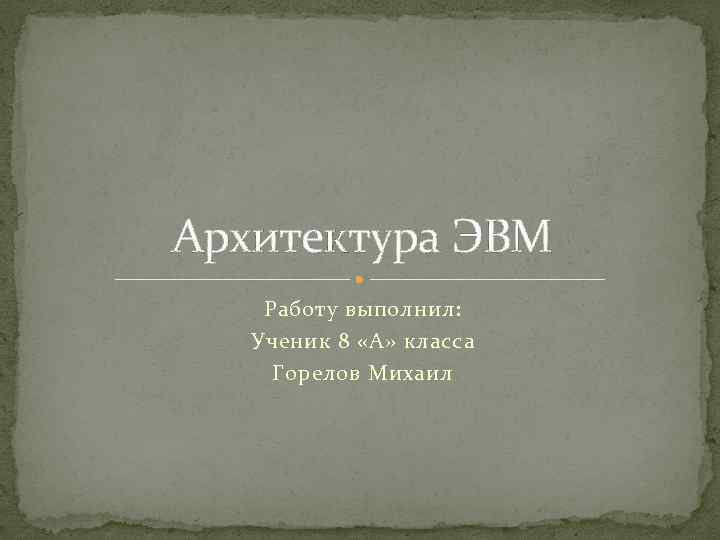 Архитектура ЭВМ Работу выполнил: Ученик 8 «А» класса Горелов Михаил 