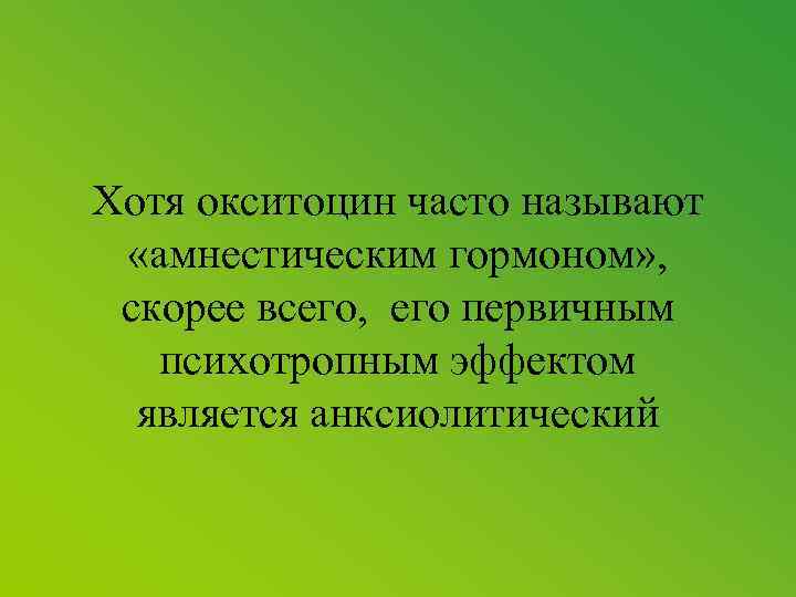 Хотя окситоцин часто называют «амнестическим гормоном» , скорее всего, его первичным психотропным эффектом является