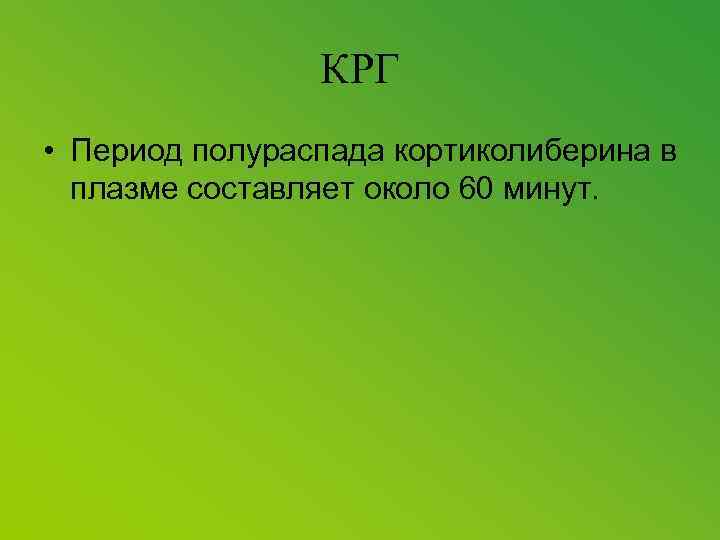 КРГ • Период полураспада кортиколиберина в плазме составляет около 60 минут. 