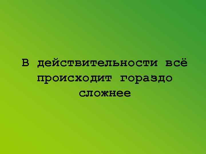 В действительности всё происходит гораздо сложнее 