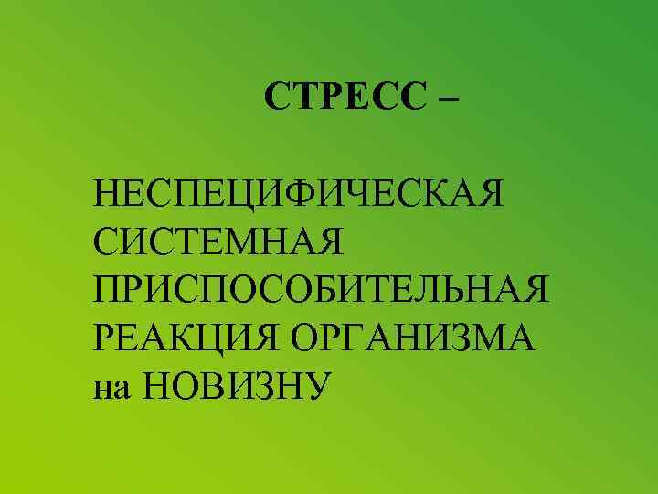 СТРЕСС – НЕСПЕЦИФИЧЕСКАЯ СИСТЕМНАЯ ПРИСПОСОБИТЕЛЬНАЯ РЕАКЦИЯ ОРГАНИЗМА на НОВИЗНУ 