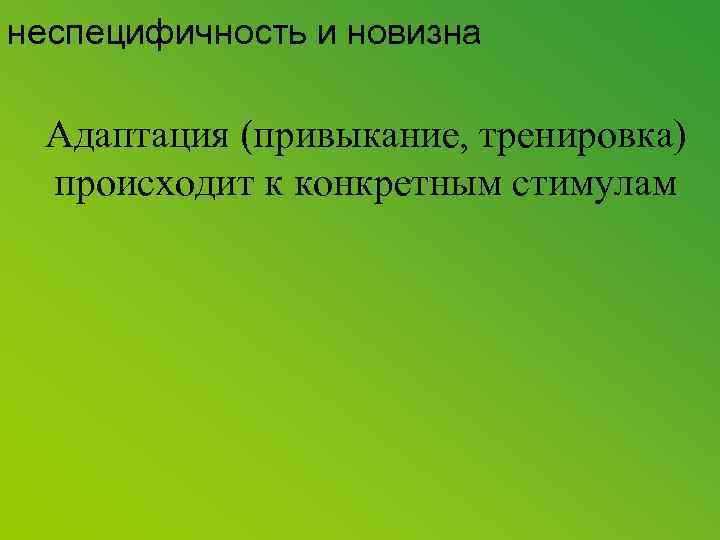 неспецифичность и новизна Адаптация (привыкание, тренировка) происходит к конкретным стимулам 