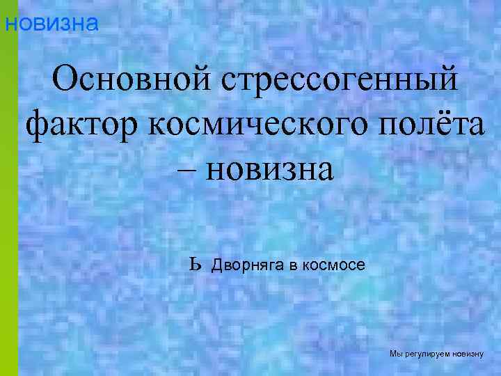 новизна Основной стрессогенный фактор космического полёта – новизна ь Дворняга в космосе Мы регулируем