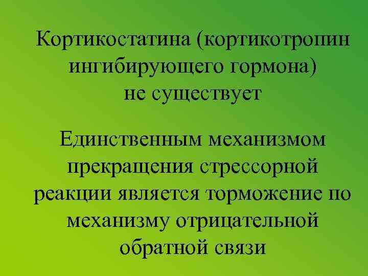 Кортикостатина (кортикотропин ингибирующего гормона) не существует Единственным механизмом прекращения стрессорной реакции является торможение по