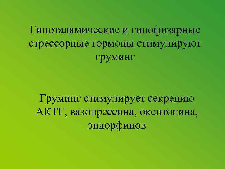 Гипоталамические и гипофизарные стрессорные гормоны стимулируют груминг Груминг стимулирует секрецию АКТГ, вазопрессина, окситоцина, эндорфинов