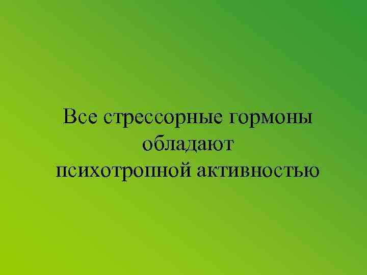 Все стрессорные гормоны обладают психотропной активностью 