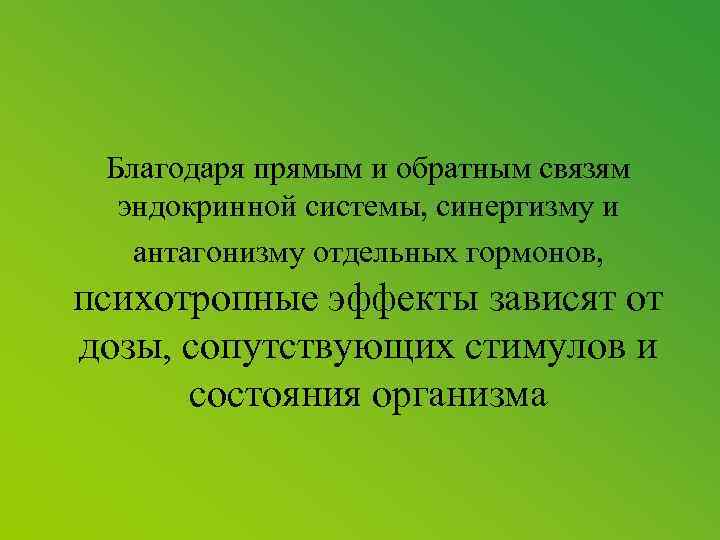 Благодаря прямым и обратным связям эндокринной системы, синергизму и антагонизму отдельных гормонов, психотропные эффекты